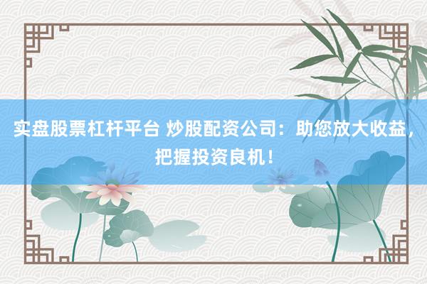 实盘股票杠杆平台 炒股配资公司：助您放大收益，把握投资良机！