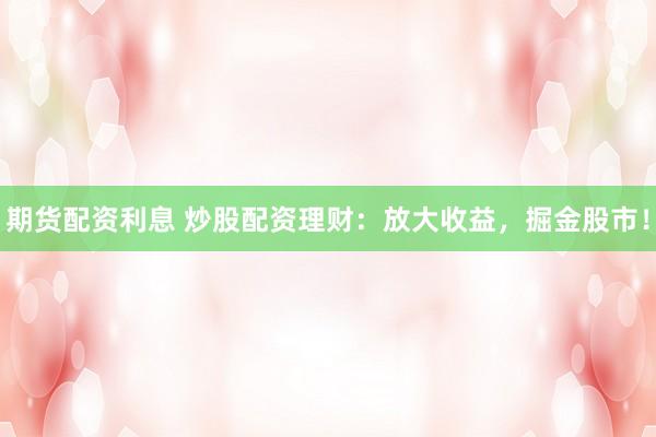 期货配资利息 炒股配资理财：放大收益，掘金股市！