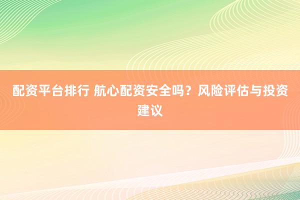 配资平台排行 航心配资安全吗？风险评估与投资建议