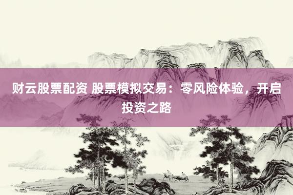 财云股票配资 股票模拟交易：零风险体验，开启投资之路