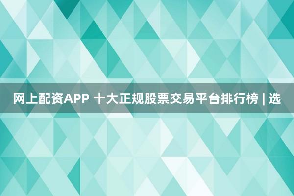 网上配资APP 十大正规股票交易平台排行榜 | 选