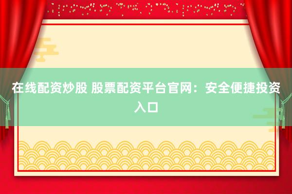 在线配资炒股 股票配资平台官网：安全便捷投资入口