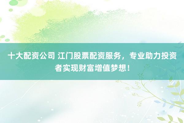 十大配资公司 江门股票配资服务，专业助力投资者实现财富增值梦想！