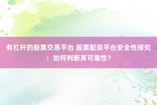 有杠杆的股票交易平台 股票配资平台安全性探究：如何判断其可靠性？