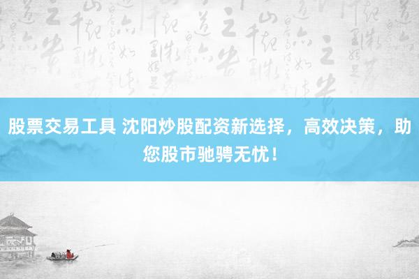 股票交易工具 沈阳炒股配资新选择，高效决策，助您股市驰骋无忧！