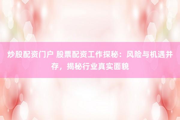 炒股配资门户 股票配资工作探秘：风险与机遇并存，揭秘行业真实面貌