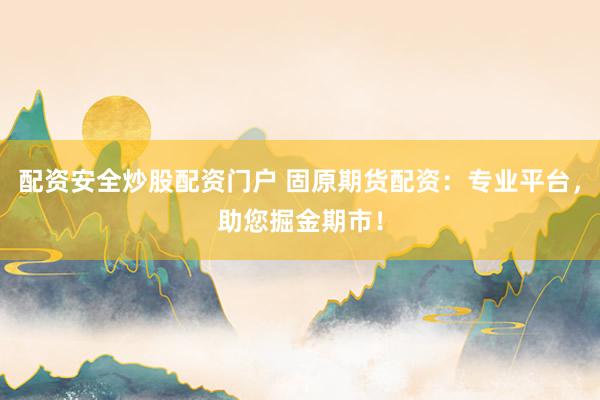 配资安全炒股配资门户 固原期货配资：专业平台，助您掘金期市！