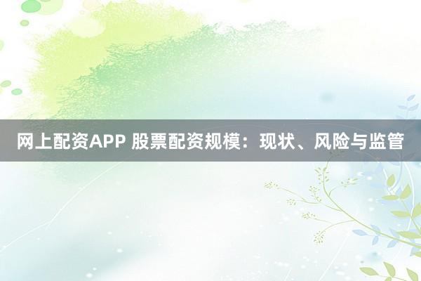 网上配资APP 股票配资规模：现状、风险与监管