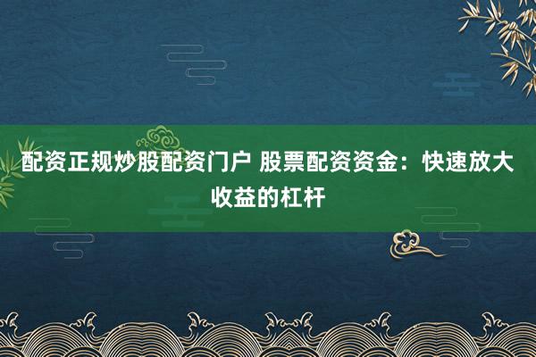 配资正规炒股配资门户 股票配资资金：快速放大收益的杠杆