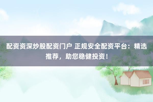 配资资深炒股配资门户 正规安全配资平台：精选推荐，助您稳健投资！