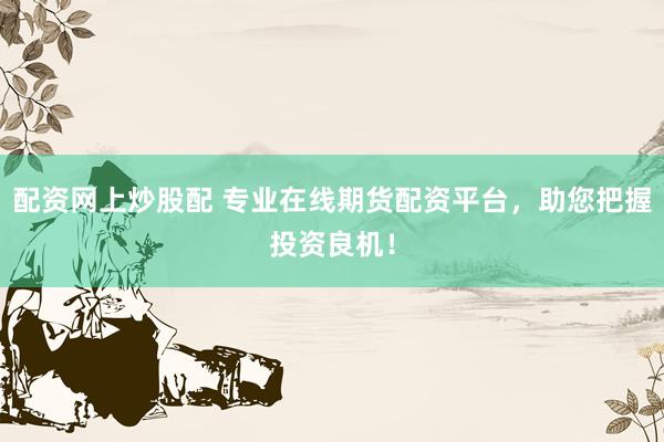 配资网上炒股配 专业在线期货配资平台，助您把握投资良机！