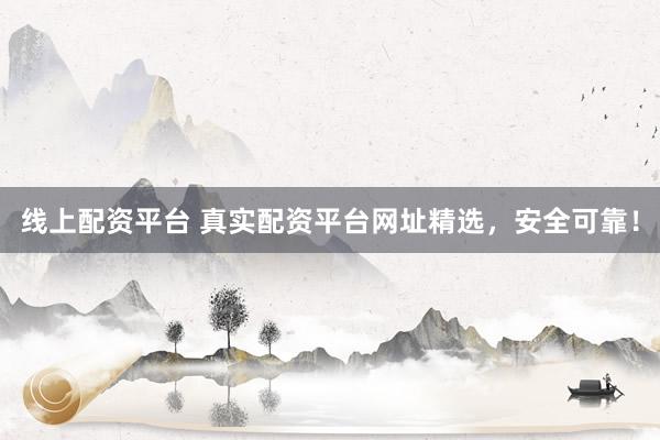 线上配资平台 真实配资平台网址精选，安全可靠！