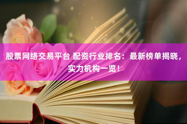 股票网络交易平台 配资行业排名：最新榜单揭晓，实力机构一览！