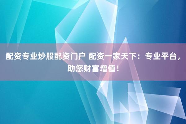 配资专业炒股配资门户 配资一家天下：专业平台，助您财富增值！