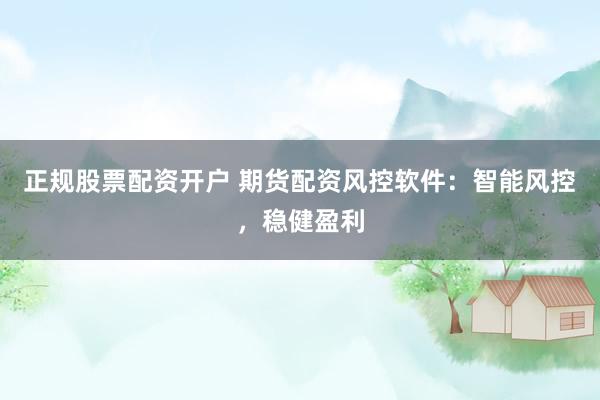 正规股票配资开户 期货配资风控软件：智能风控，稳健盈利