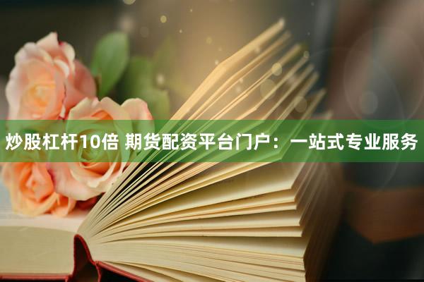 炒股杠杆10倍 期货配资平台门户：一站式专业服务