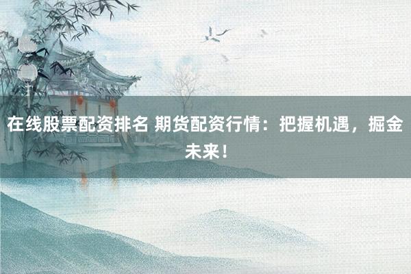 在线股票配资排名 期货配资行情：把握机遇，掘金未来！
