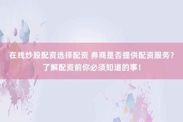 在线炒股配资选择配资 券商是否提供配资服务？了解配资前你必须知道的事！