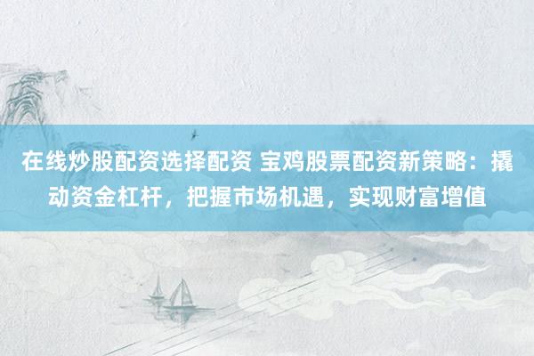 在线炒股配资选择配资 宝鸡股票配资新策略：撬动资金杠杆，把握市场机遇，实现财富增值