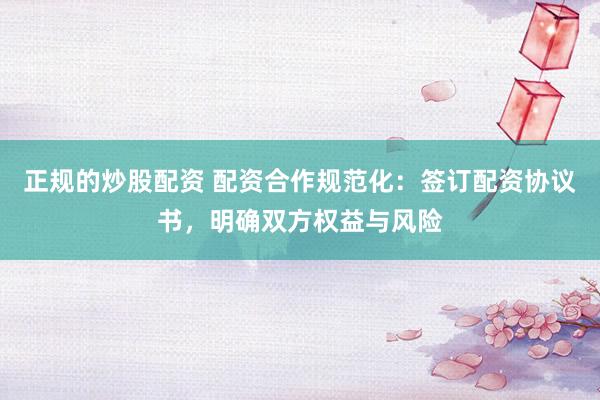 正规的炒股配资 配资合作规范化：签订配资协议书，明确双方权益与风险