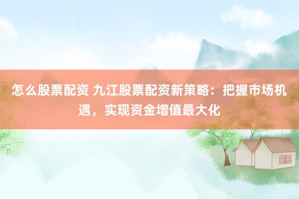 怎么股票配资 九江股票配资新策略：把握市场机遇，实现资金增值最大化