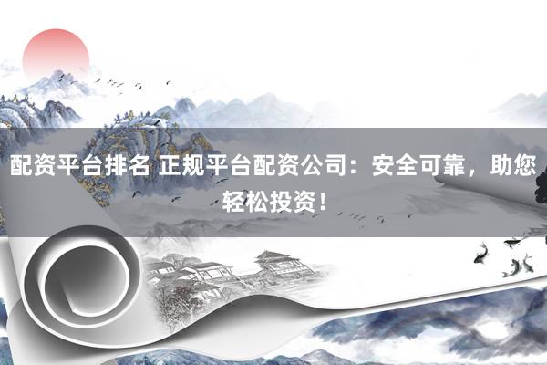 配资平台排名 正规平台配资公司：安全可靠，助您轻松投资！