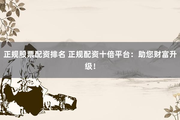 正规股票配资排名 正规配资十倍平台：助您财富升级！