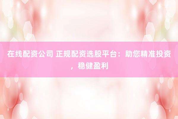 在线配资公司 正规配资选股平台：助您精准投资，稳健盈利