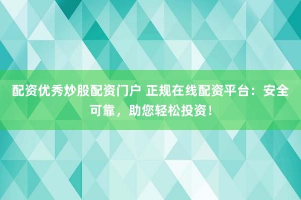 配资优秀炒股配资门户 正规在线配资平台：安全可靠，助您轻松投资！