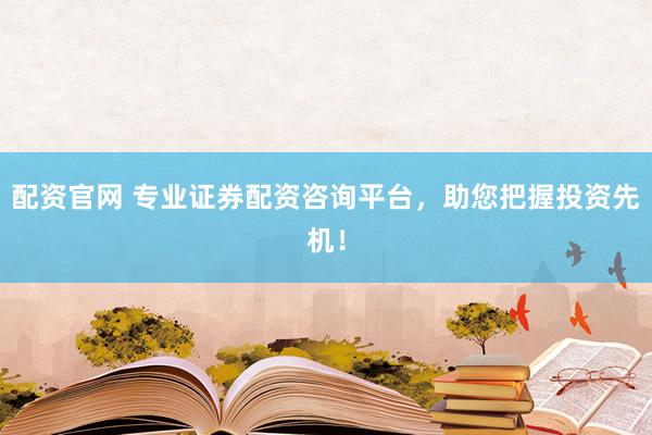 配资官网 专业证券配资咨询平台，助您把握投资先机！