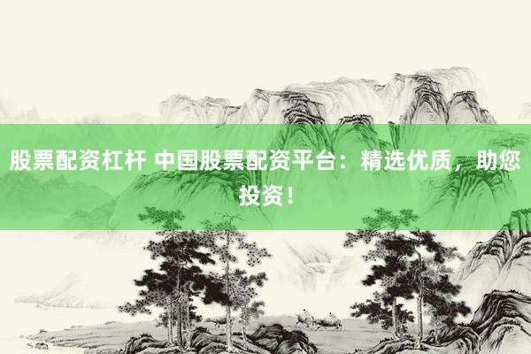 股票配资杠杆 中国股票配资平台：精选优质，助您投资！