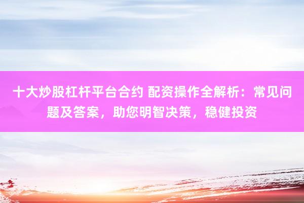 十大炒股杠杆平台合约 配资操作全解析：常见问题及答案，助您明智决策，稳健投资
