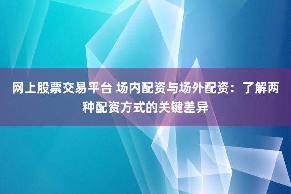 网上股票交易平台 场内配资与场外配资：了解两种配资方式的关键差异