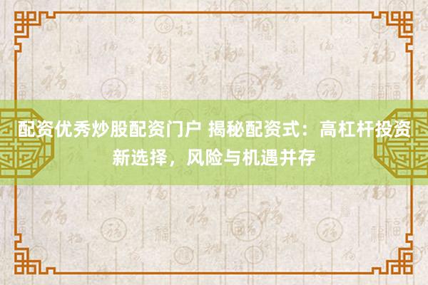 配资优秀炒股配资门户 揭秘配资式：高杠杆投资新选择，风险与机遇并存