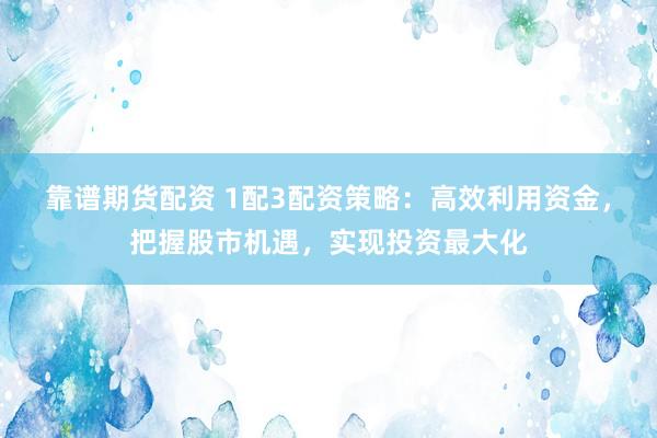 靠谱期货配资 1配3配资策略：高效利用资金，把握股市机遇，实现投资最大化