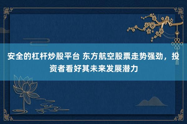 安全的杠杆炒股平台 东方航空股票走势强劲，投资者看好其未来发展潜力