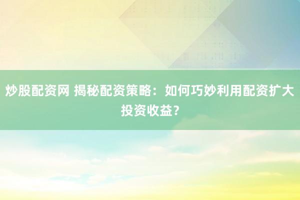 炒股配资网 揭秘配资策略：如何巧妙利用配资扩大投资收益？