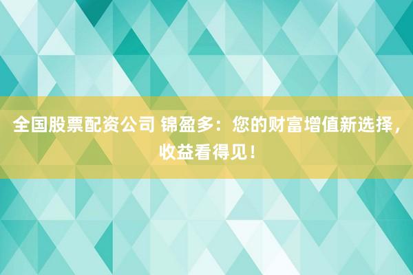 全国股票配资公司 锦盈多：您的财富增值新选择，收益看得见！