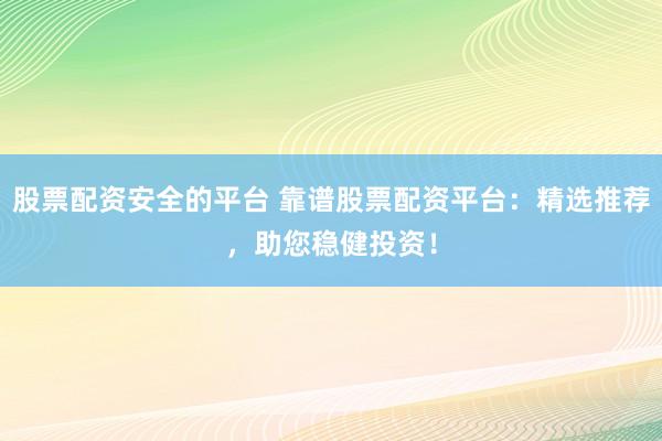 股票配资安全的平台 靠谱股票配资平台：精选推荐，助您稳健投资！