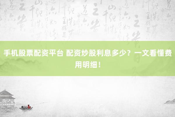 手机股票配资平台 配资炒股利息多少？一文看懂费用明细！