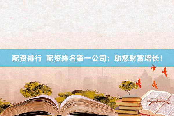 配资排行  配资排名第一公司：助您财富增长！