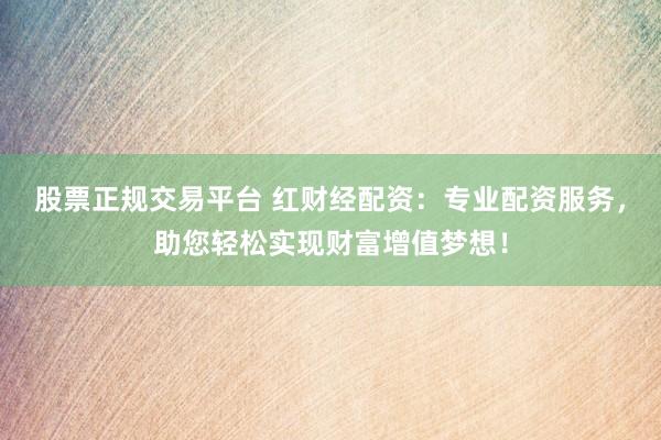 股票正规交易平台 红财经配资：专业配资服务，助您轻松实现财富增值梦想！