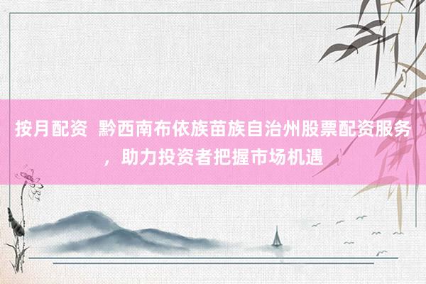 按月配资  黔西南布依族苗族自治州股票配资服务，助力投资者把握市场机遇