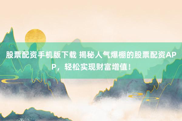 股票配资手机版下载 揭秘人气爆棚的股票配资APP，轻松实现财富增值！
