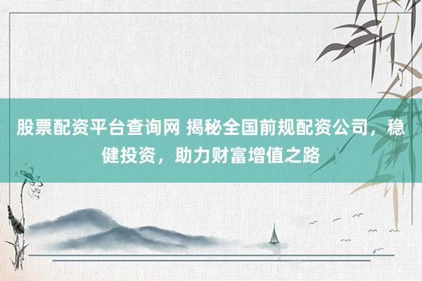 股票配资平台查询网 揭秘全国前规配资公司，稳健投资，助力财富增值之路