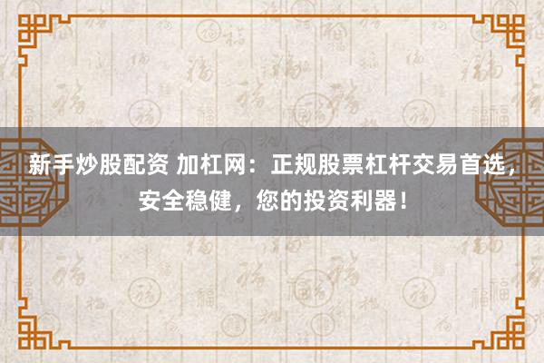 新手炒股配资 加杠网：正规股票杠杆交易首选，安全稳健，您的投资利器！