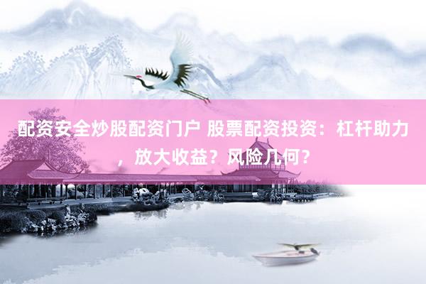 配资安全炒股配资门户 股票配资投资：杠杆助力，放大收益？风险几何？
