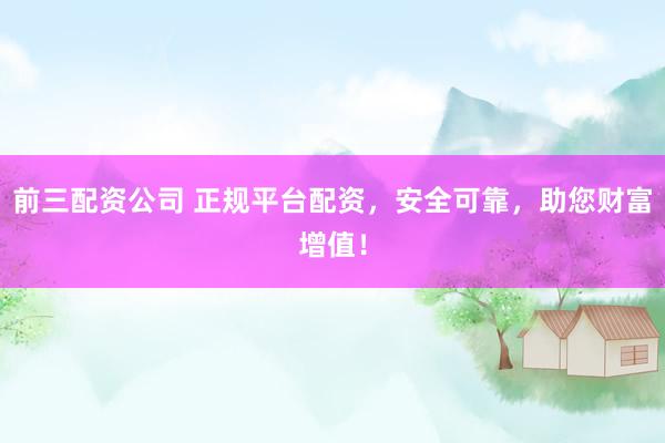 前三配资公司 正规平台配资，安全可靠，助您财富增值！