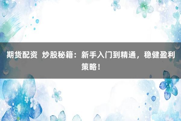 期货配资  炒股秘籍：新手入门到精通，稳健盈利策略！