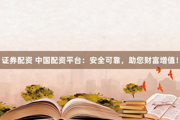 证券配资 中国配资平台：安全可靠，助您财富增值！